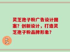 灵芝孢子粉广告设计图案？创新设计，打造灵芝孢子粉品牌形象？