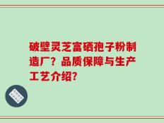 破壁灵芝富硒孢子粉制造厂？品质保障与生产工艺介绍？