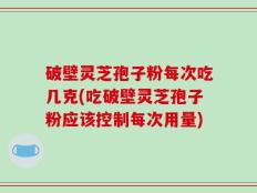破壁灵芝孢子粉每次吃几克(吃破壁灵芝孢子粉应该控制每次用量)