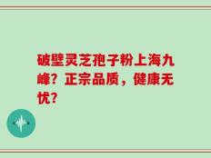 破壁灵芝孢子粉上海九峰？正宗品质，健康无忧？