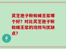 灵芝孢子粉和蜂王浆哪个好？对比灵芝孢子粉和蜂王浆的功效与优缺点？