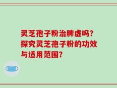 灵芝孢子粉治脾虚吗？探究灵芝孢子粉的功效与适用范围？