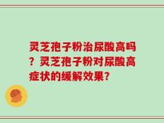 灵芝孢子粉治尿酸高吗？灵芝孢子粉对尿酸高症状的缓解效果？