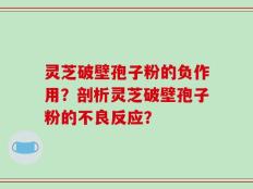 灵芝破壁孢子粉的负作用？剖析灵芝破壁孢子粉的不良反应？