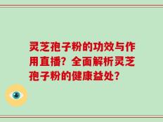 灵芝孢子粉的功效与作用直播？全面解析灵芝孢子粉的健康益处？