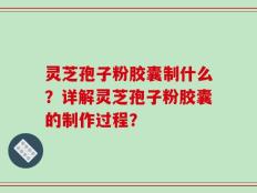 灵芝孢子粉胶囊制什么？详解灵芝孢子粉胶囊的制作过程？