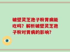 破壁灵芝孢子粉胃病能吃吗？解析破壁灵芝孢子粉对胃病的影响？