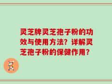 灵芝牌灵芝孢子粉的功效与使用方法？详解灵芝孢子粉的保健作用？