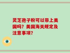 灵芝孢子粉可以带上美国吗？美国海关规定及注意事项？