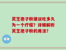 灵芝孢子粉建议吃多久为一个疗程？详细解析灵芝孢子粉的用法？