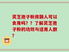 灵芝孢子粉房颤人可以食用吗？？了解灵芝孢子粉的功效与适用人群？