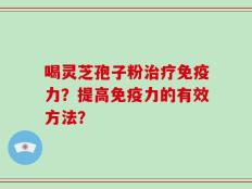 喝灵芝孢子粉治疗免疫力？提高免疫力的有效方法？