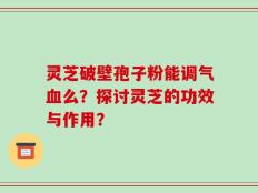 灵芝破壁孢子粉能调气血么？探讨灵芝的功效与作用？
