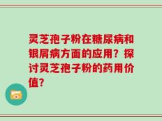 灵芝孢子粉在糖尿病和银屑病方面的应用？探讨灵芝孢子粉的药用价值？