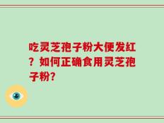 吃灵芝孢子粉大便发红？如何正确食用灵芝孢子粉？