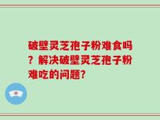 破壁灵芝孢子粉难食吗？解决破壁灵芝孢子粉难吃的问题？