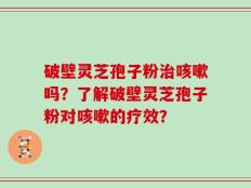 破壁灵芝孢子粉治咳嗽吗？了解破壁灵芝孢子粉对咳嗽的疗效？