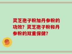灵芝孢子粉加丹参粉的功效？灵芝孢子粉和丹参粉的双重保健？