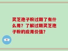 灵芝孢子粉过期了有什么用？了解过期灵芝孢子粉的应用价值？