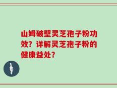 山姆破壁灵芝孢子粉功效？详解灵芝孢子粉的健康益处？