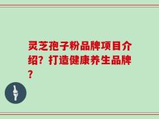灵芝孢子粉品牌项目介绍？打造健康养生品牌？