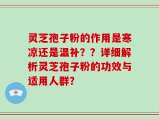 灵芝孢子粉的作用是寒凉还是温补？？详细解析灵芝孢子粉的功效与适用人群？