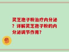 灵芝孢子粉治疗内分泌？详解灵芝孢子粉的内分泌调节作用？