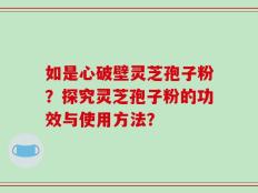 如是心破壁灵芝孢子粉？探究灵芝孢子粉的功效与使用方法？