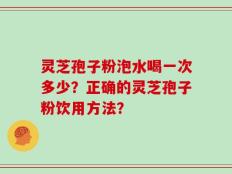 灵芝孢子粉泡水喝一次多少？正确的灵芝孢子粉饮用方法？