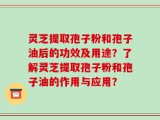 灵芝提取孢子粉和孢子油后的功效及用途？了解灵芝提取孢子粉和孢子油的作用与应用？