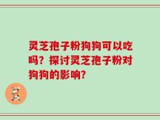灵芝孢子粉狗狗可以吃吗？探讨灵芝孢子粉对狗狗的影响？
