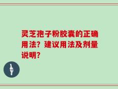 灵芝孢子粉胶囊的正确用法？建议用法及剂量说明？