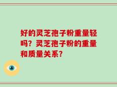 好的灵芝孢子粉重量轻吗？灵芝孢子粉的重量和质量关系？