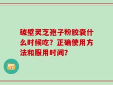 破壁灵芝孢子粉胶囊什么时候吃？正确使用方法和服用时间？