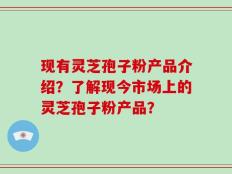 现有灵芝孢子粉产品介绍？了解现今市场上的灵芝孢子粉产品？