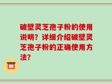破壁灵芝孢子粉的使用说明？详细介绍破壁灵芝孢子粉的正确使用方法？