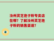 汝州灵芝孢子粉专卖店在哪？了解汝州灵芝孢子粉的销售渠道？