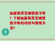 仙丽菊灵芝破壁孢子粉？了解仙丽菊灵芝破壁孢子粉的功效与使用方法？