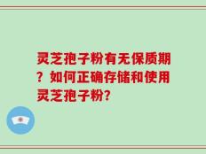 灵芝孢子粉有无保质期？如何正确存储和使用灵芝孢子粉？