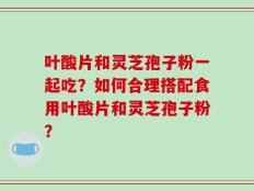 叶酸片和灵芝孢子粉一起吃？如何合理搭配食用叶酸片和灵芝孢子粉？
