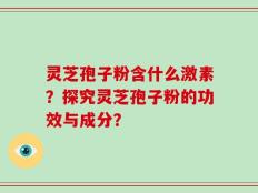 灵芝孢子粉含什么激素？探究灵芝孢子粉的功效与成分？
