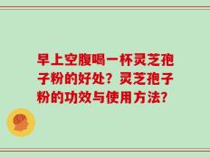早上空腹喝一杯灵芝孢子粉的好处？灵芝孢子粉的功效与使用方法？
