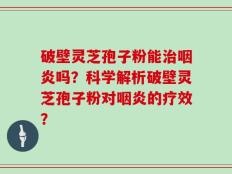 破壁灵芝孢子粉能治咽炎吗？科学解析破壁灵芝孢子粉对咽炎的疗效？