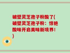 破壁灵芝孢子粉酸了(破壁灵芝孢子粉：惊艳酸味开启美味新境界！)