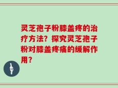 灵芝孢子粉膝盖疼的治疗方法？探究灵芝孢子粉对膝盖疼痛的缓解作用？