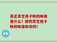 真正灵芝孢子粉的味道是什么？探究灵芝孢子粉的味道和功效？