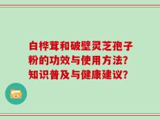 白桦茸和破壁灵芝孢子粉的功效与使用方法？知识普及与健康建议？