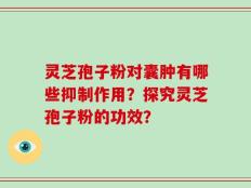 灵芝孢子粉对囊肿有哪些抑制作用？探究灵芝孢子粉的功效？