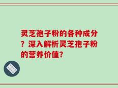 灵芝孢子粉的各种成分？深入解析灵芝孢子粉的营养价值？