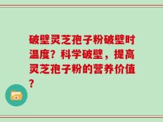 破壁灵芝孢子粉破壁时温度？科学破壁，提高灵芝孢子粉的营养价值？